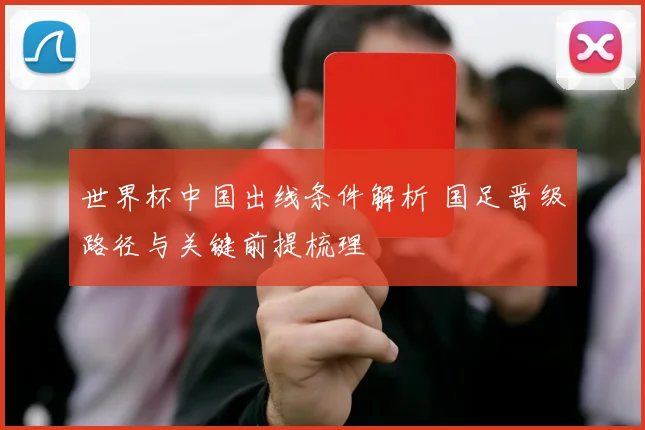 世界杯中国出线条件解析 国足晋级路径与关键前提梳理