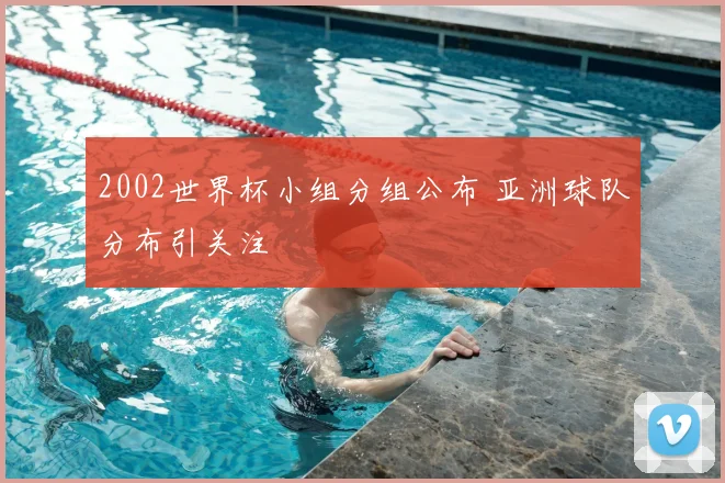 2002世界杯小组分组公布 亚洲球队分布引关注