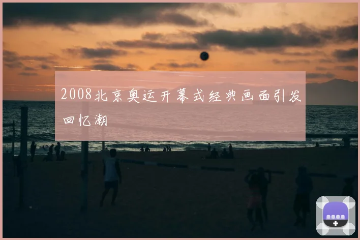2008北京奥运开幕式经典画面引发回忆潮