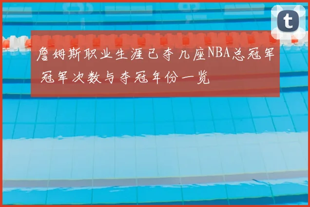 詹姆斯职业生涯已夺几座NBA总冠军 冠军次数与夺冠年份一览