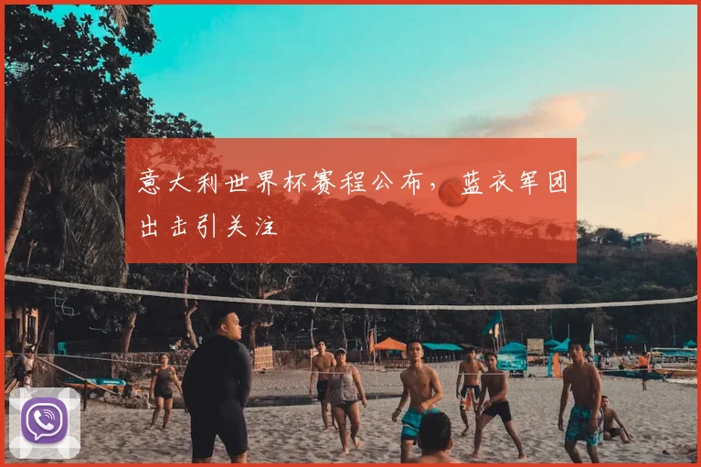意大利世界杯赛程公布，蓝衣军团出击引关注