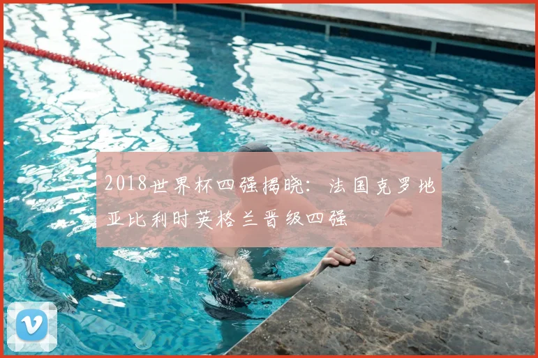 2018世界杯四强揭晓:法国克罗地亚比利时英格兰晋级四强