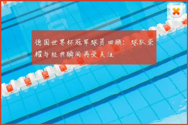 德国世界杯冠军球员回顾：球队荣耀与经典瞬间再受关注