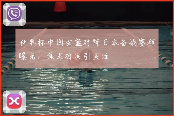 世界杯中国女篮对阵日本备战赛程曝光，焦点对决引关注