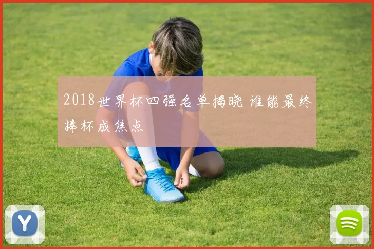 2018世界杯四强名单揭晓 谁能最终捧杯成焦点