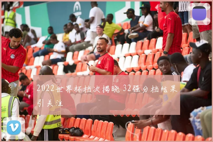 2022世界杯档次揭晓 32强分档结果引关注