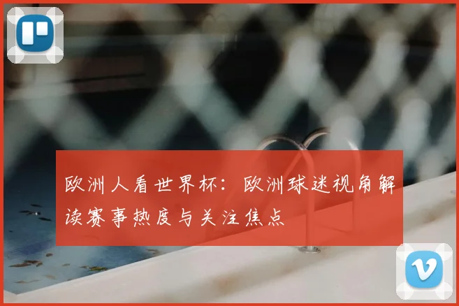 欧洲人看世界杯：欧洲球迷视角解读赛事热度与关注焦点