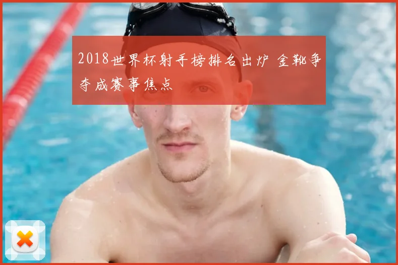2018世界杯射手榜排名出炉 金靴争夺成赛事焦点
