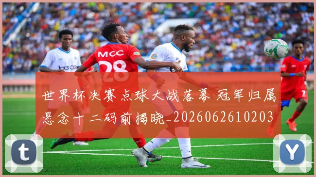 世界杯决赛点球大战落幕 冠军归属悬念十二码前揭晓_20260626102037